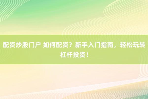 配资炒股门户 如何配资？新手入门指南，轻松玩转杠杆投资！