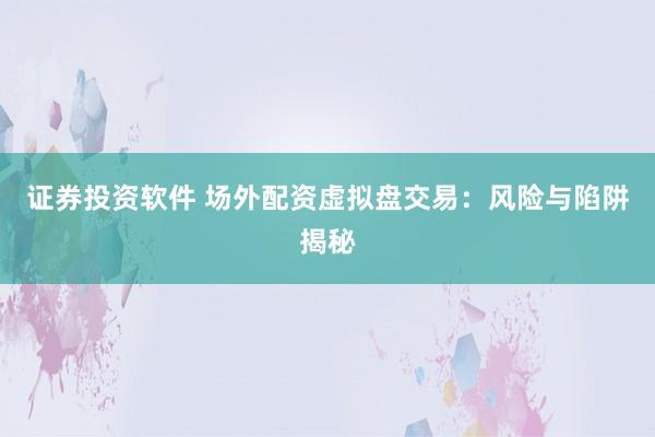 证券投资软件 场外配资虚拟盘交易：风险与陷阱揭秘