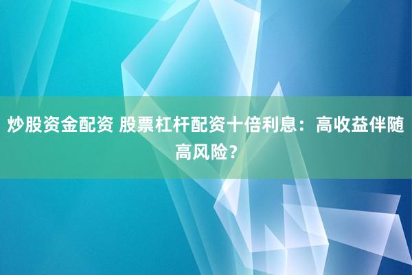 炒股资金配资 股票杠杆配资十倍利息：高收益伴随高风险？