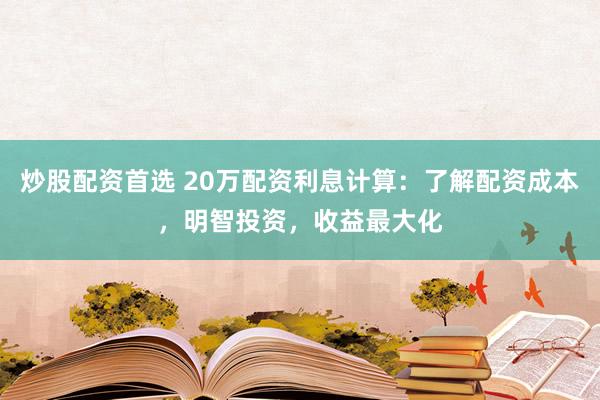 炒股配资首选 20万配资利息计算：了解配资成本，明智投资，收益最大化