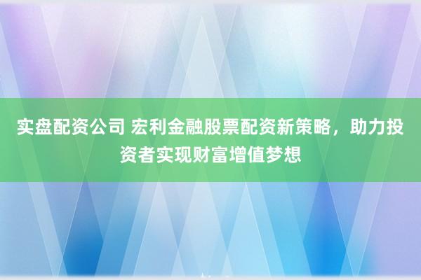 实盘配资公司 宏利金融股票配资新策略，助力投资者实现财富增值梦想