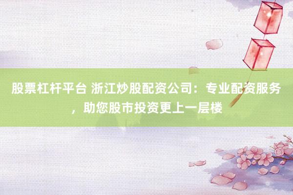 股票杠杆平台 浙江炒股配资公司：专业配资服务，助您股市投资更上一层楼