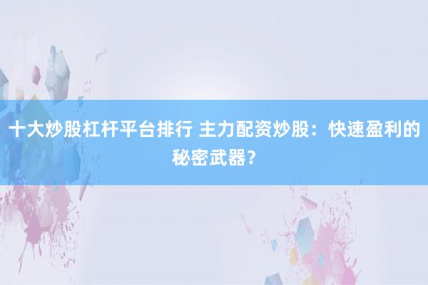 十大炒股杠杆平台排行 主力配资炒股：快速盈利的秘密武器？