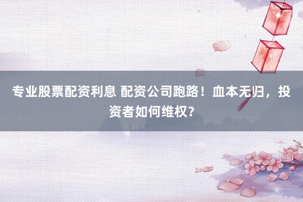 专业股票配资利息 配资公司跑路！血本无归，投资者如何维权？