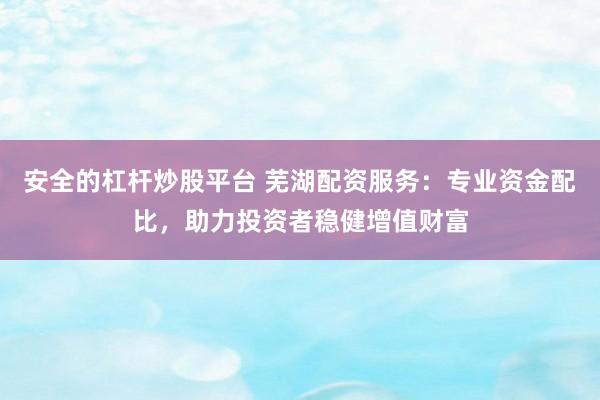 安全的杠杆炒股平台 芜湖配资服务：专业资金配比，助力投资者稳健增值财富