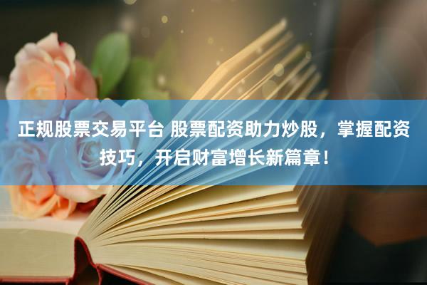 正规股票交易平台 股票配资助力炒股，掌握配资技巧，开启财富增长新篇章！