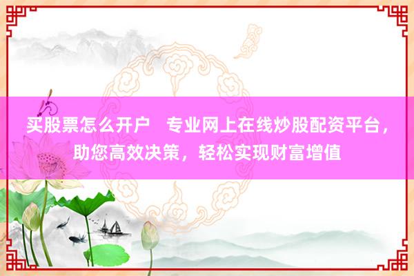买股票怎么开户   专业网上在线炒股配资平台，助您高效决策，轻松实现财富增值