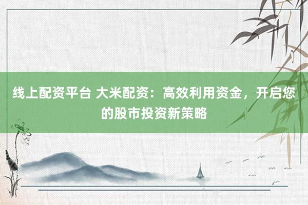 线上配资平台 大米配资：高效利用资金，开启您的股市投资新策略