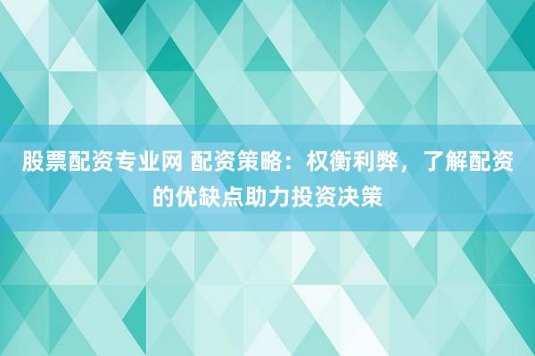 股票配资专业网 配资策略：权衡利弊，了解配资的优缺点助力投资决策