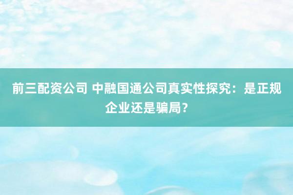 前三配资公司 中融国通公司真实性探究：是正规企业还是骗局？
