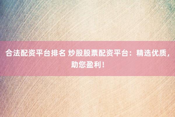 合法配资平台排名 炒股股票配资平台：精选优质，助您盈利！