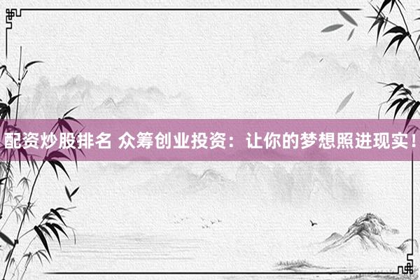 配资炒股排名 众筹创业投资：让你的梦想照进现实！