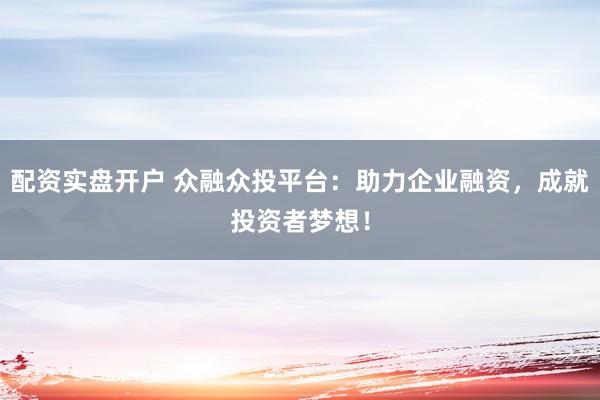 配资实盘开户 众融众投平台：助力企业融资，成就投资者梦想！