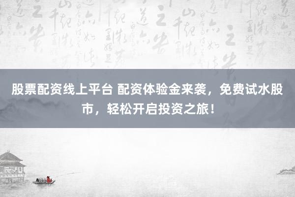 股票配资线上平台 配资体验金来袭，免费试水股市，轻松开启投资之旅！
