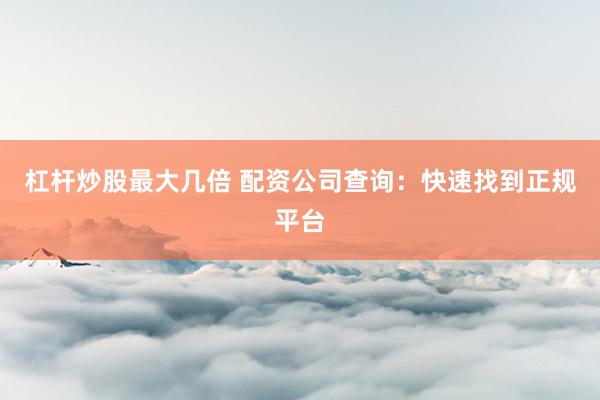 杠杆炒股最大几倍 配资公司查询：快速找到正规平台