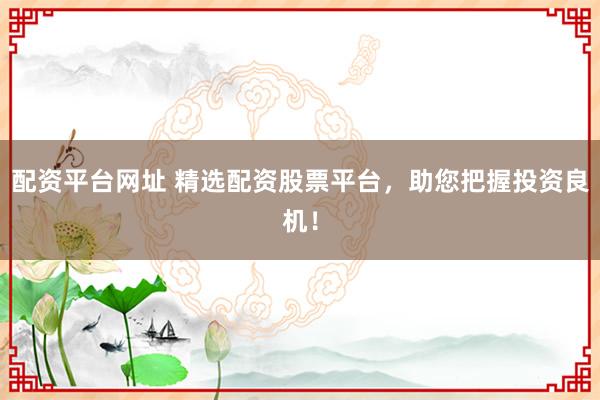 配资平台网址 精选配资股票平台，助您把握投资良机！