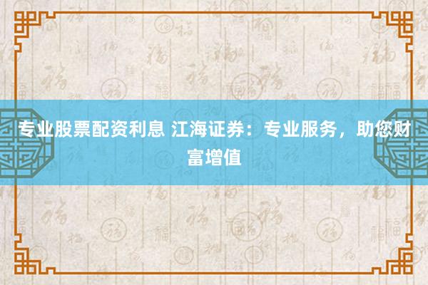专业股票配资利息 江海证券：专业服务，助您财富增值