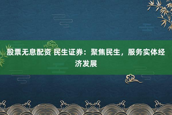 股票无息配资 民生证券：聚焦民生，服务实体经济发展