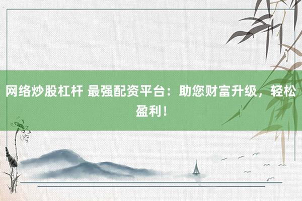 网络炒股杠杆 最强配资平台：助您财富升级，轻松盈利！
