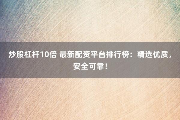 炒股杠杆10倍 最新配资平台排行榜：精选优质，安全可靠！