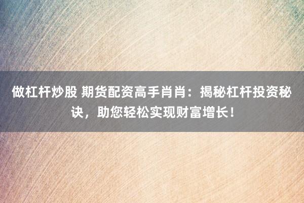 做杠杆炒股 期货配资高手肖肖：揭秘杠杆投资秘诀，助您轻松实现财富增长！