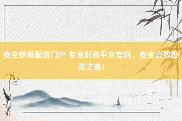 安全炒股配资门户 专业配资平台官网，安全高效投资之选！