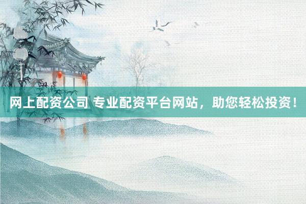 网上配资公司 专业配资平台网站，助您轻松投资！