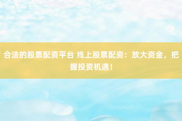 合法的股票配资平台 线上股票配资：放大资金，把握投资机遇！