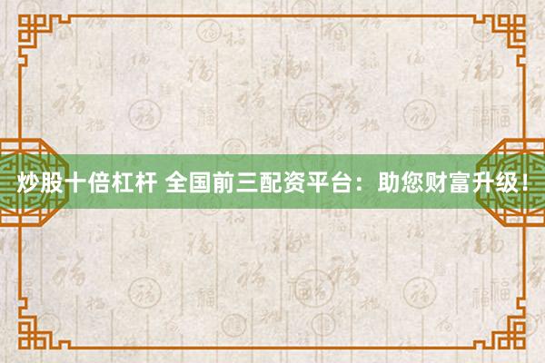炒股十倍杠杆 全国前三配资平台：助您财富升级！
