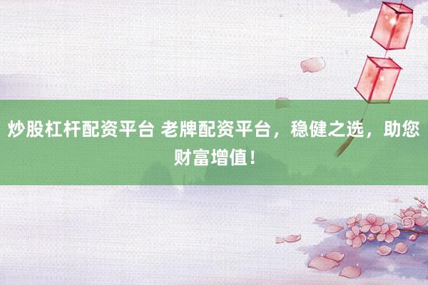 炒股杠杆配资平台 老牌配资平台，稳健之选，助您财富增值！