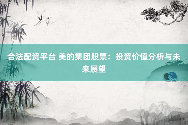 合法配资平台 美的集团股票：投资价值分析与未来展望