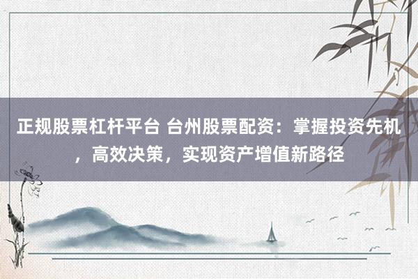 正规股票杠杆平台 台州股票配资：掌握投资先机，高效决策，实现资产增值新路径