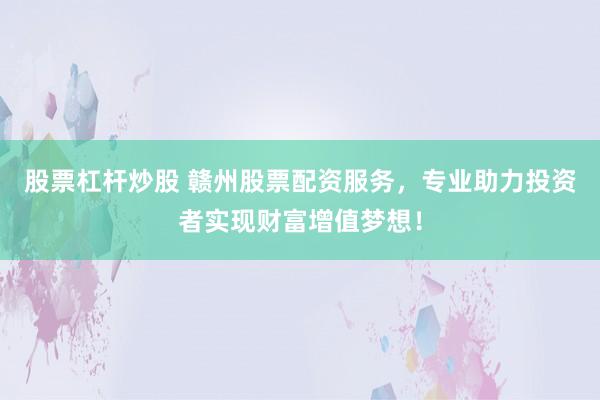 股票杠杆炒股 赣州股票配资服务，专业助力投资者实现财富增值梦想！