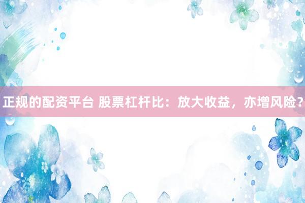 正规的配资平台 股票杠杆比：放大收益，亦增风险？