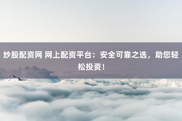 炒股配资网 网上配资平台：安全可靠之选，助您轻松投资！