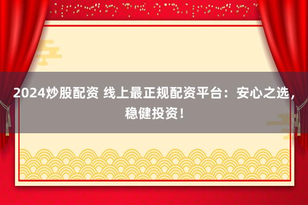 2024炒股配资 线上最正规配资平台：安心之选，稳健投资！