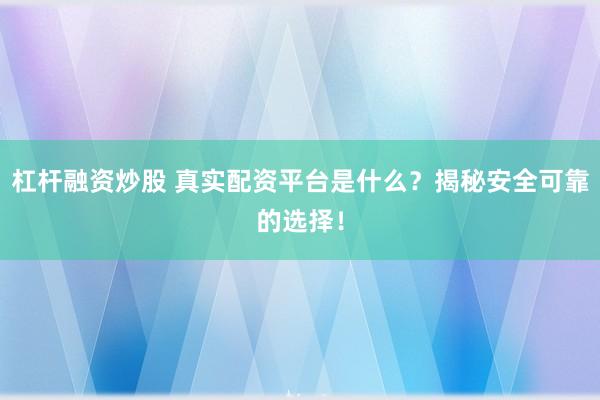 杠杆融资炒股 真实配资平台是什么？揭秘安全可靠的选择！