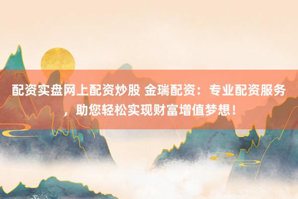配资实盘网上配资炒股 金瑞配资：专业配资服务，助您轻松实现财富增值梦想！