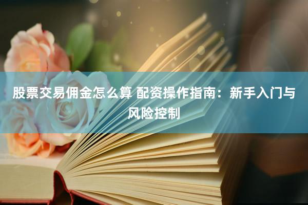股票交易佣金怎么算 配资操作指南：新手入门与风险控制