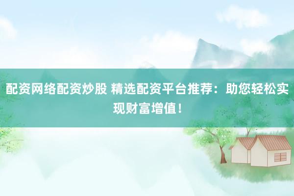 配资网络配资炒股 精选配资平台推荐：助您轻松实现财富增值！