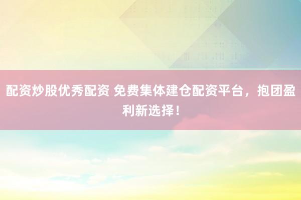 配资炒股优秀配资 免费集体建仓配资平台，抱团盈利新选择！