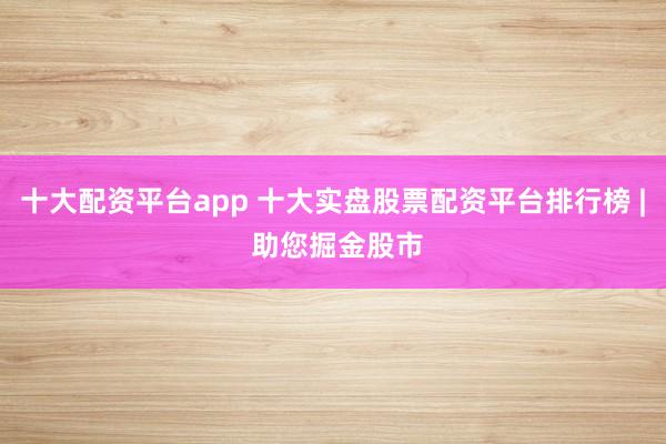 十大配资平台app 十大实盘股票配资平台排行榜 | 助您掘金股市