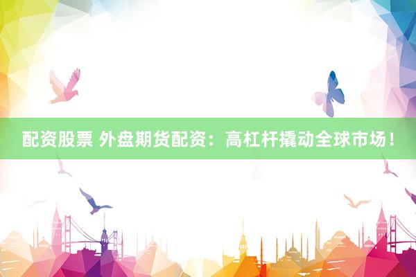 配资股票 外盘期货配资：高杠杆撬动全球市场！