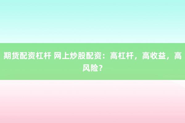 期货配资杠杆 网上炒股配资：高杠杆，高收益，高风险？