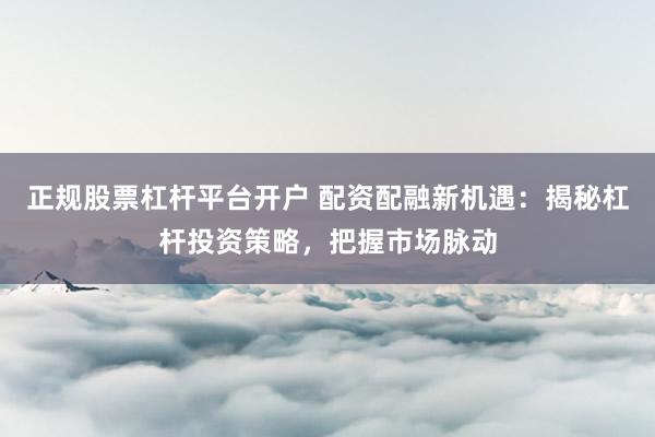 正规股票杠杆平台开户 配资配融新机遇：揭秘杠杆投资策略，把握市场脉动