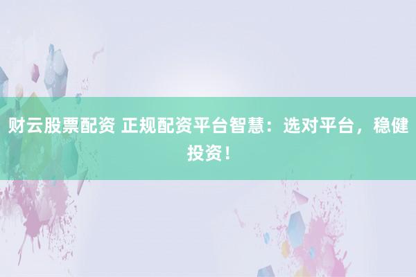财云股票配资 正规配资平台智慧：选对平台，稳健投资！