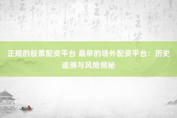 正规的股票配资平台 最早的场外配资平台：历史追溯与风险揭秘