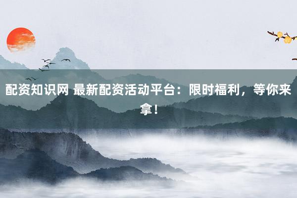 配资知识网 最新配资活动平台：限时福利，等你来拿！