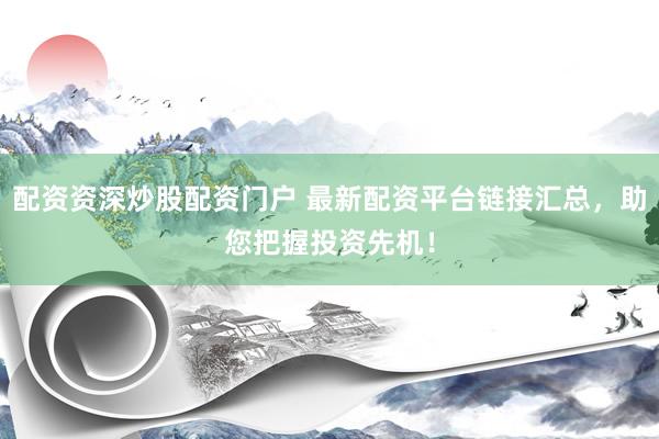 配资资深炒股配资门户 最新配资平台链接汇总，助您把握投资先机！