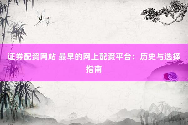 证券配资网站 最早的网上配资平台：历史与选择指南